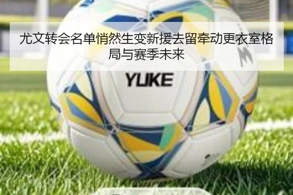 尤文转会名单悄然生变新援去留牵动更衣室格局与赛季未来 - qianwen