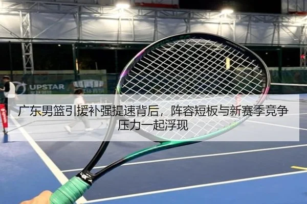 广东男篮引援补强提速背后，阵容短板与新赛季竞争压力一起浮现