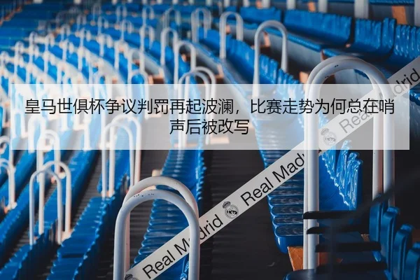 皇马世俱杯争议判罚再起波澜，比赛走势为何总在哨声后被改写
